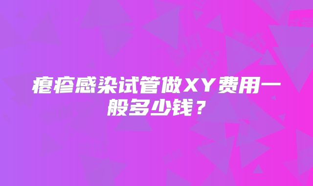 瘪疹感染试管做XY费用一般多少钱?