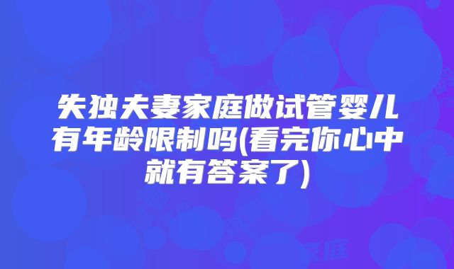 失独夫妻家庭做试管婴儿有年龄限制吗(看完你心中就有答案了)