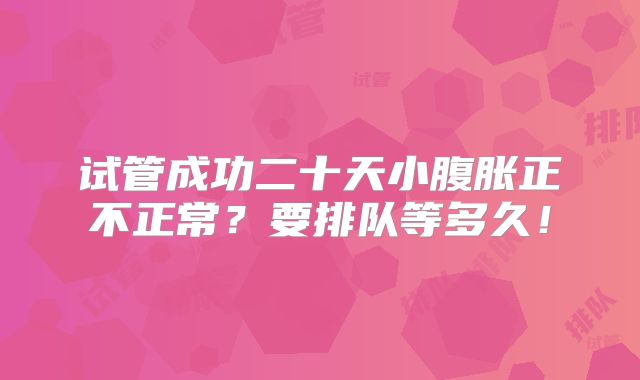 试管成功二十天小腹胀正不正常?要排队等多久!
