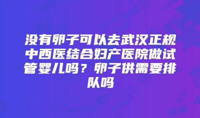 没有卵子可以去武汉正规中西医结合妇产医院做试管婴儿吗?卵子供需要排队吗