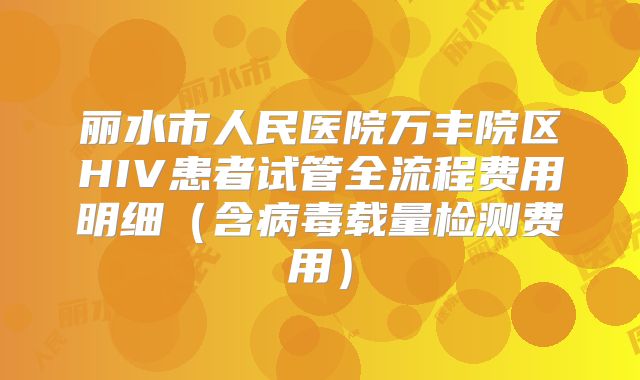 丽水市人民医院万丰院区HIV患者试管全流程费用明细(含病毒载量检测费用)