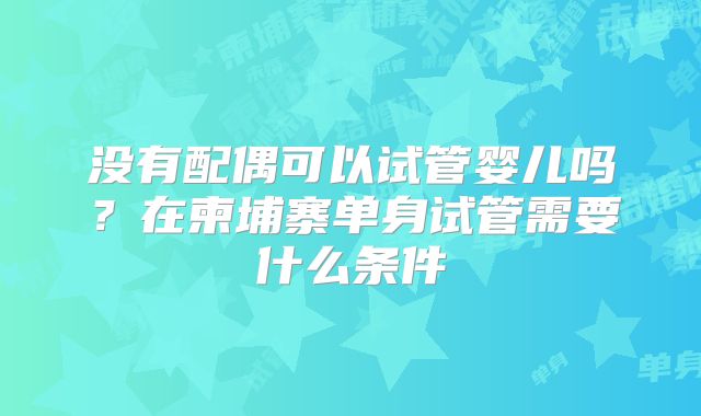 没有配偶可以试管婴儿吗？在柬埔寨单身试管需要什么条件