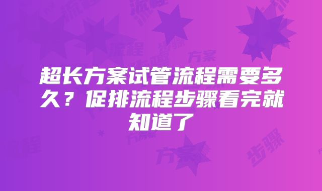超长方案试管流程需要多久？促排流程步骤看完就知道了