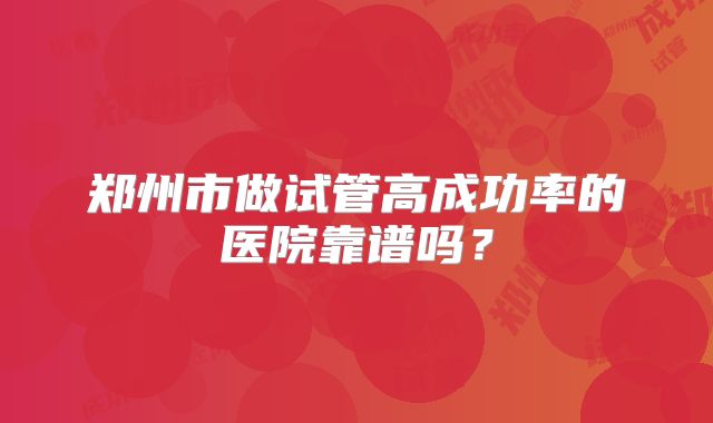 郑州市做试管高成功率的医院靠谱吗？