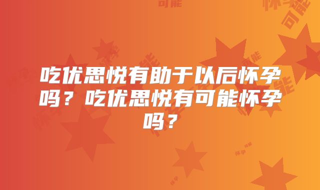 吃优思悦有助于以后怀孕吗？吃优思悦有可能怀孕吗？