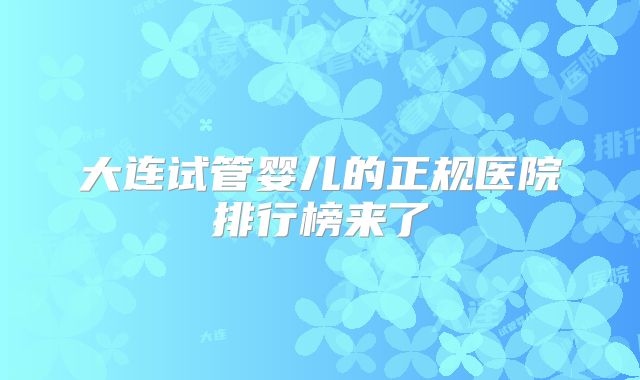 大连试管婴儿的正规医院排行榜来了