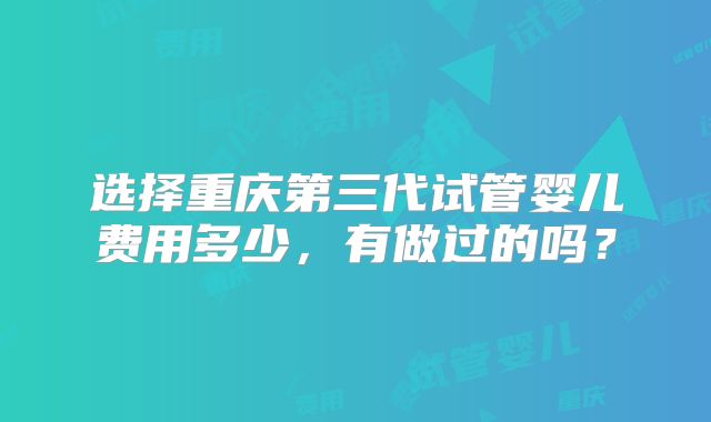 选择重庆第三代试管婴儿费用多少,有做过的吗?