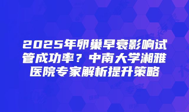 2025年卵巢早衰影响试管成功率？中南大学湘雅医院专家解析提升策略