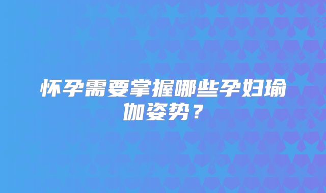 怀孕需要掌握哪些孕妇瑜伽姿势？