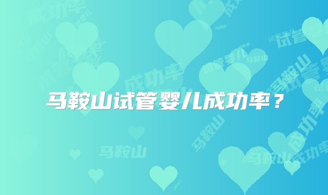 马鞍山试管婴儿成功率？
