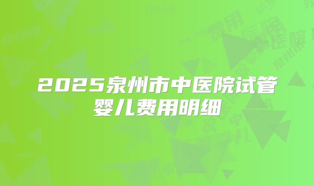 2025泉州市中医院试管婴儿费用明细
