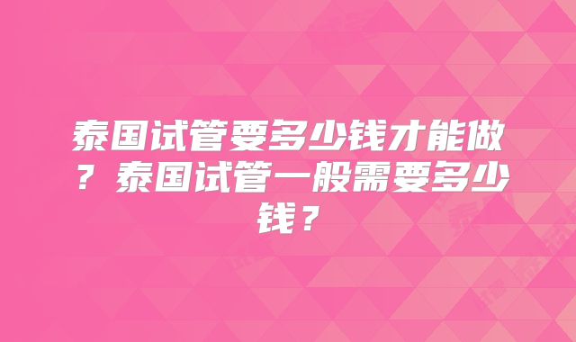 泰国试管要多少钱才能做？泰国试管一般需要多少钱？