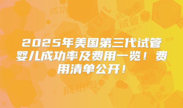 2025年美国第三代试管婴儿成功率及费用一览！费用清单公开！