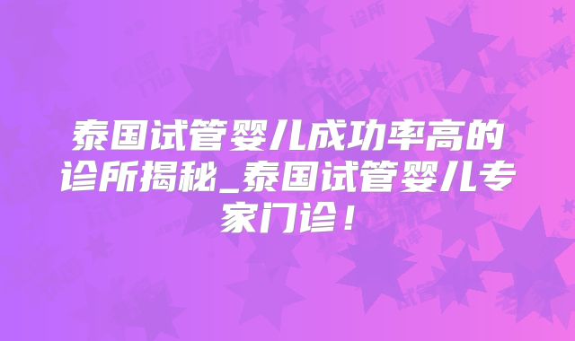泰国试管婴儿成功率高的诊所揭秘_泰国试管婴儿专家门诊！