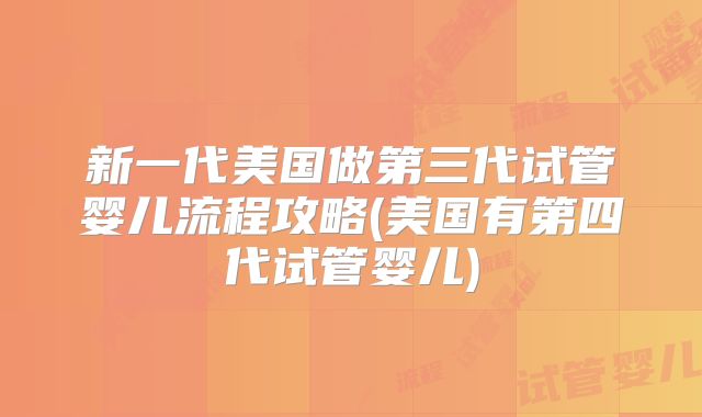 新一代美国做第三代试管婴儿流程攻略(美国有第四代试管婴儿)