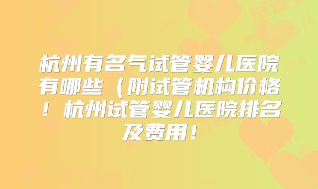 杭州有名气试管婴儿医院有哪些（附试管机构价格！杭州试管婴儿医院排名及费用！