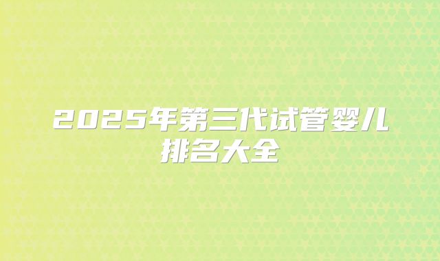2025年第三代试管婴儿排名大全