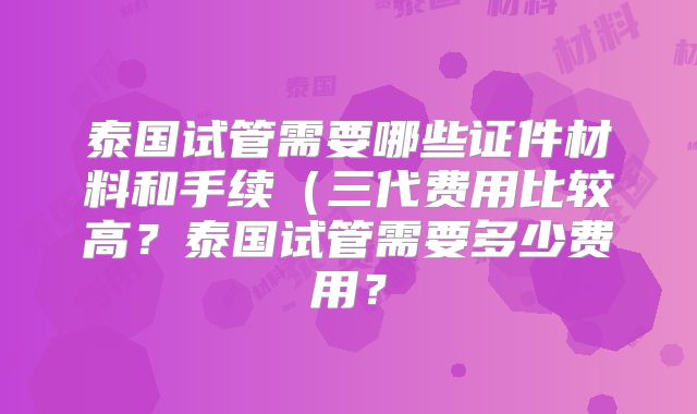 泰国试管需要哪些证件材料和手续(三代费用比较高?泰国试管需要多少费用?