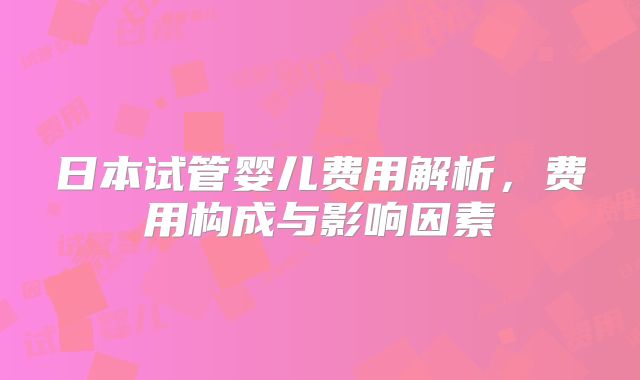 日本试管婴儿费用解析,费用构成与影响因素