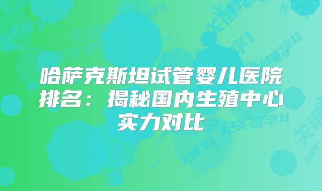 哈萨克斯坦试管婴儿医院排名：揭秘国内生殖中心实力对比