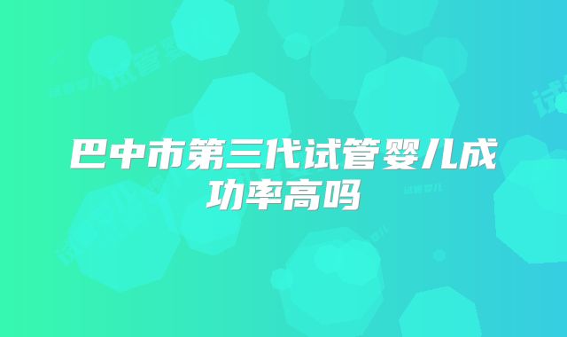 巴中市第三代试管婴儿成功率高吗