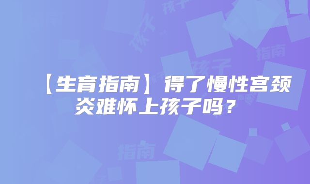 【生育指南】得了慢性宫颈炎难怀上孩子吗?