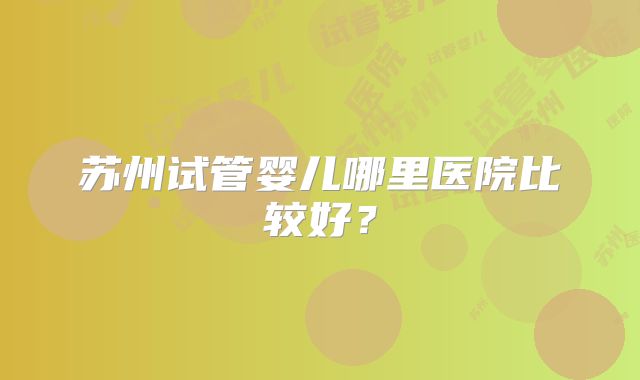 苏州试管婴儿哪里医院比较好？