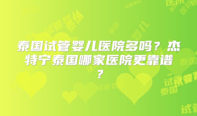 泰国试管婴儿医院多吗？杰特宁泰国哪家医院更靠谱？