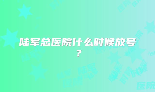 陆军总医院什么时候放号？
