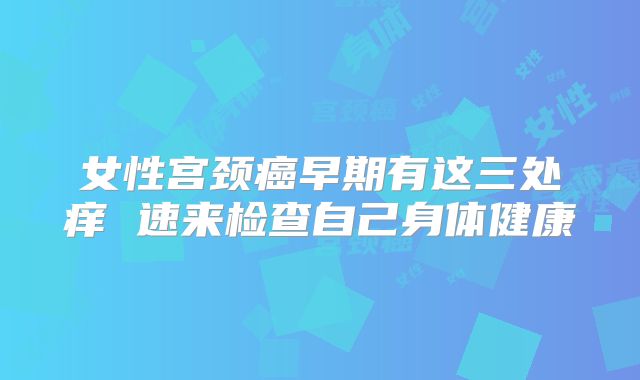 女性宫颈癌早期有这三处痒 速来检查自己身体健康