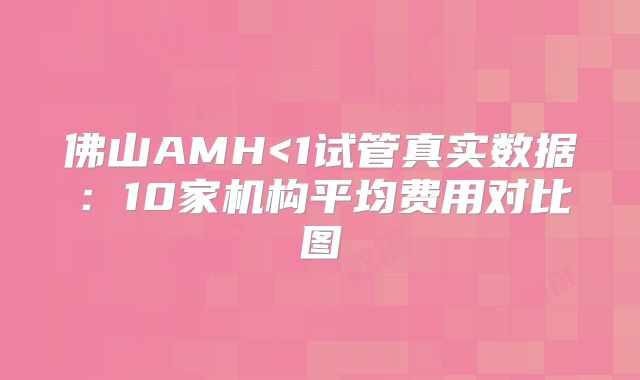 佛山AMH<1试管真实数据：10家机构平均费用对比图