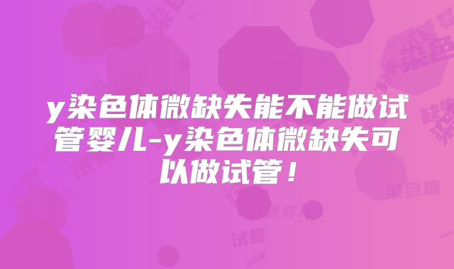 y染色体微缺失能不能做试管婴儿-y染色体微缺失可以做试管！