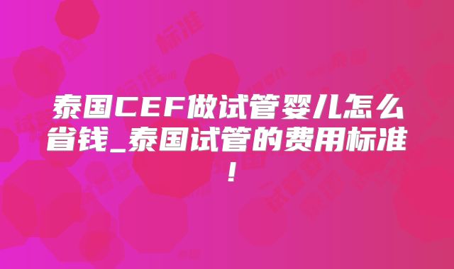 泰国CEF做试管婴儿怎么省钱_泰国试管的费用标准！