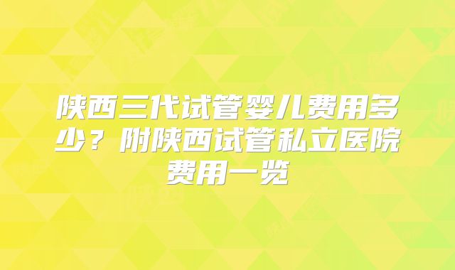 陕西三代试管婴儿费用多少？附陕西试管私立医院费用一览