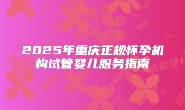 2025年重庆正规怀孕机构试管婴儿服务指南