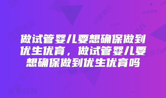 做试管婴儿要想确保做到优生优育，做试管婴儿要想确保做到优生优育吗