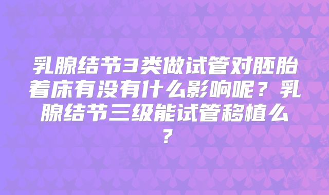乳腺结节3类做试管对胚胎着床有没有什么影响呢？乳腺结节三级能试管移植么？
