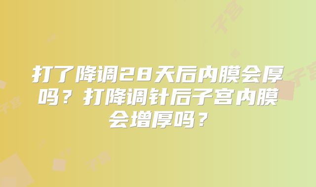 打了降调28天后内膜会厚吗？打降调针后子宫内膜会增厚吗？