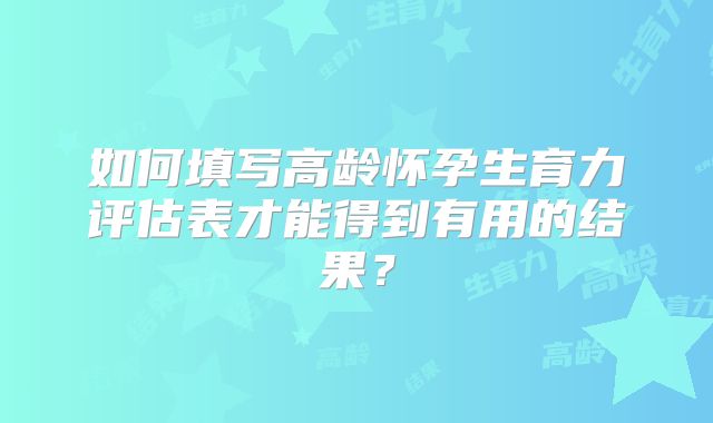 如何填写高龄怀孕生育力评估表才能得到有用的结果？