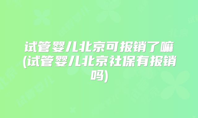 试管婴儿北京可报销了嘛(试管婴儿北京社保有报销吗)