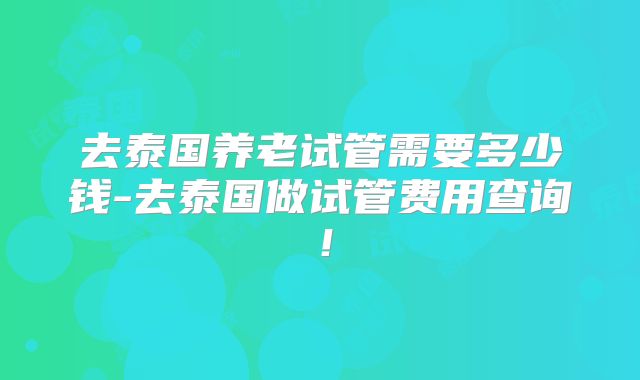 去泰国养老试管需要多少钱-去泰国做试管费用查询！