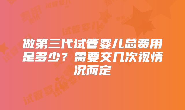 做第三代试管婴儿总费用是多少？需要交几次视情况而定
