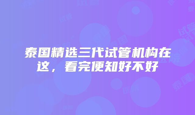 泰国精选三代试管机构在这，看完便知好不好