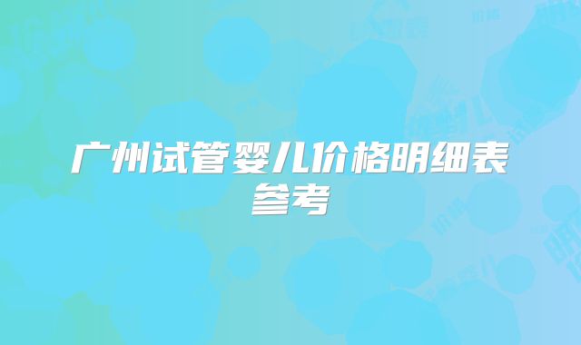 广州试管婴儿价格明细表参考