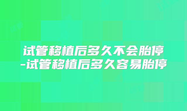 试管移植后多久不会胎停-试管移植后多久容易胎停