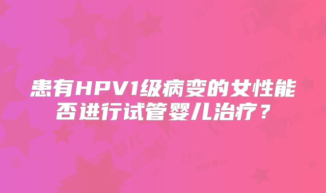 患有HPV1级病变的女性能否进行试管婴儿治疗？