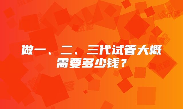 做一、二、三代试管大概需要多少钱?