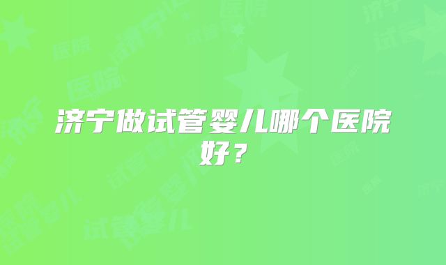 济宁做试管婴儿哪个医院好?