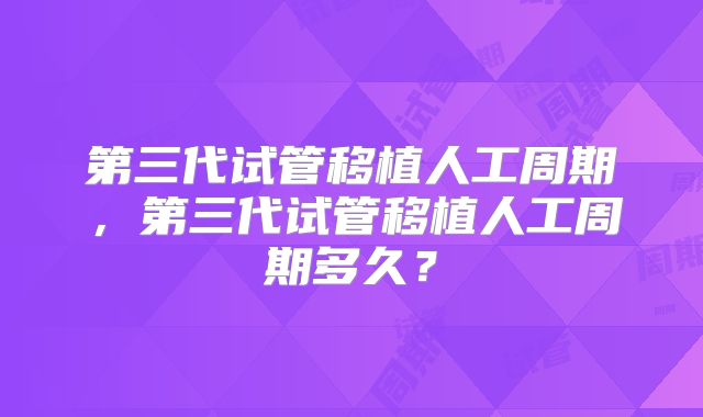 第三代试管移植人工周期，第三代试管移植人工周期多久？