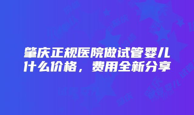 肇庆正规医院做试管婴儿什么价格,费用全新分享